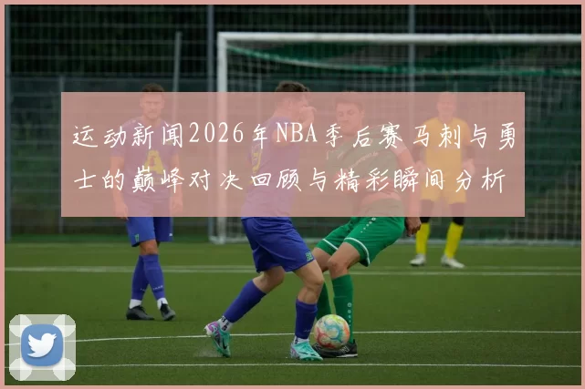 运动新闻2026年NBA季后赛马刺与勇士的巅峰对决回顾与精彩瞬间分析
