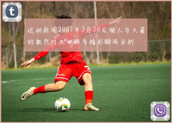 运动新闻2007年3月30日湖人与火箭的激烈对决回顾与精彩瞬间分析
