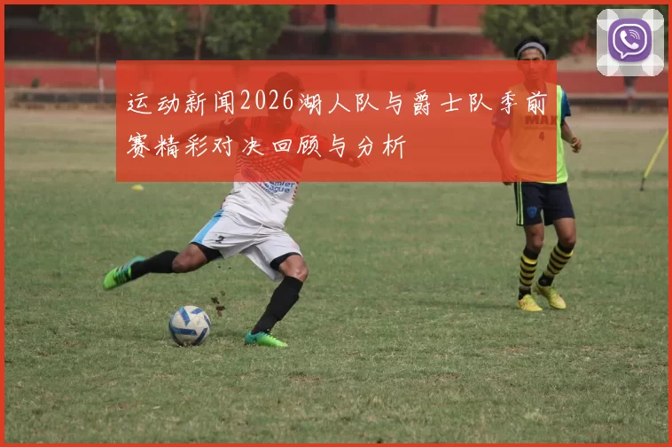 运动新闻2026湖人队与爵士队季前赛精彩对决回顾与分析