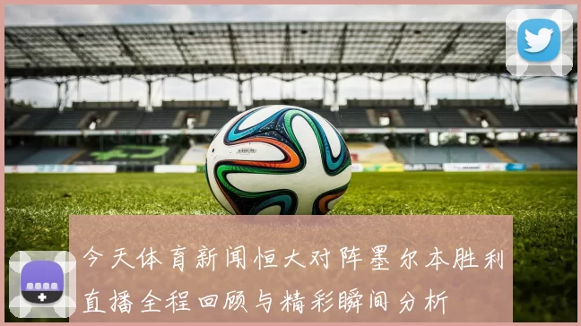 今天体育新闻恒大对阵墨尔本胜利直播全程回顾与精彩瞬间分析