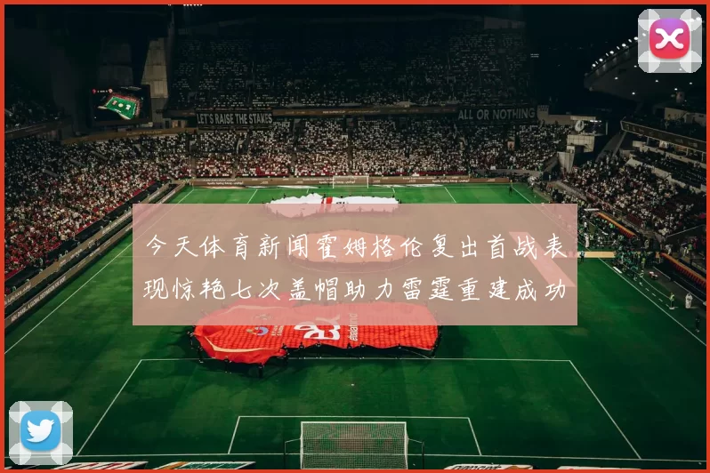 今天体育新闻霍姆格伦复出首战表现惊艳七次盖帽助力雷霆重建成功